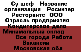 Су-шеф › Название организации ­ Росинтер Ресторантс, ООО › Отрасль предприятия ­ Кондитерское дело › Минимальный оклад ­ 53 000 - Все города Работа » Вакансии   . Московская обл.,Звенигород г.